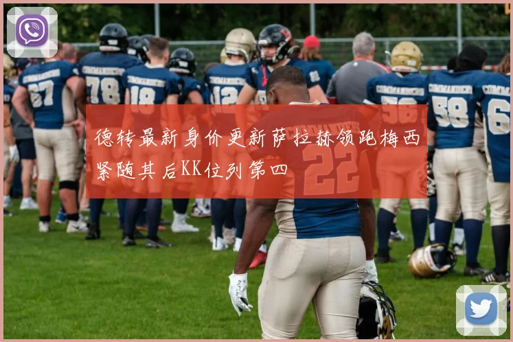 德转最新身价更新萨拉赫领跑梅西紧随其后KK位列第四