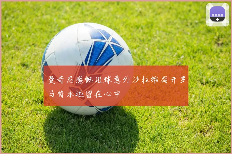 曼奇尼感慨进球意外沙拉维离开罗马将永远留在心中