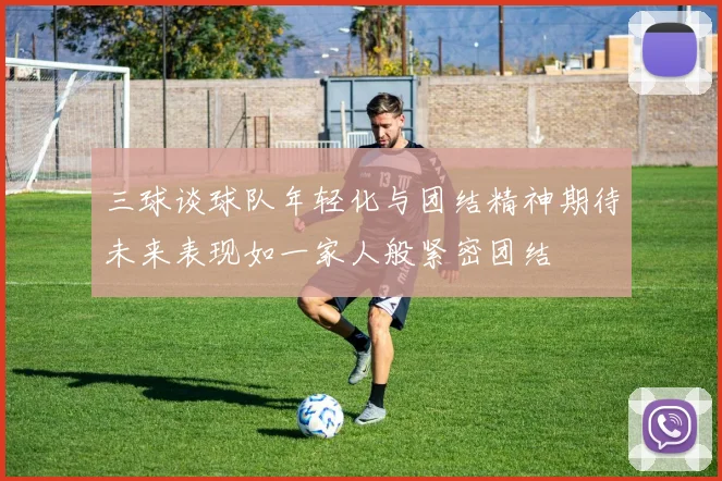 三球谈球队年轻化与团结精神期待未来表现如一家人般紧密团结