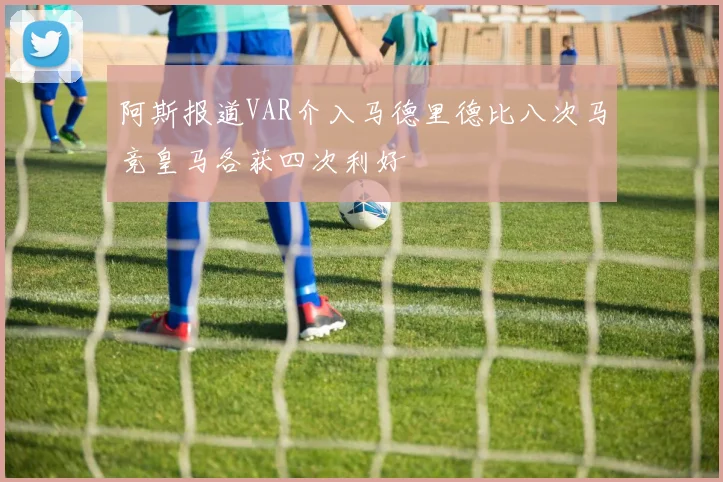 阿斯报道VAR介入马德里德比八次马竞皇马各获四次利好