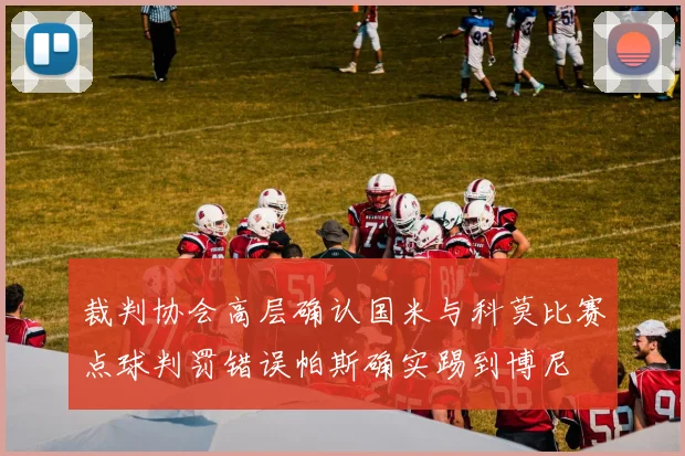 裁判协会高层确认国米与科莫比赛点球判罚错误帕斯确实踢到博尼