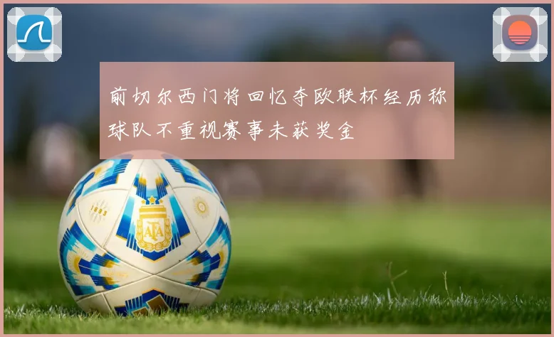 前切尔西门将回忆夺欧联杯经历称球队不重视赛事未获奖金