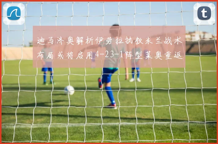 迪马济奥解析伊劳拉执教米兰战术布局或将启用4-23-1阵型莱奥重返左边锋位置