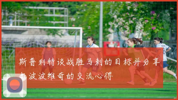 斯普利特谈战胜马刺的目标并分享与波波维奇的交流心得