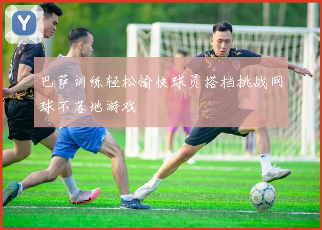 巴萨训练轻松愉快球员搭档挑战网球不落地游戏