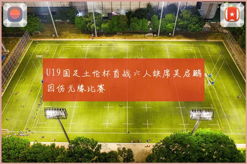 U19国足土伦杯首战六人缺席吴启鹏因伤无缘比赛