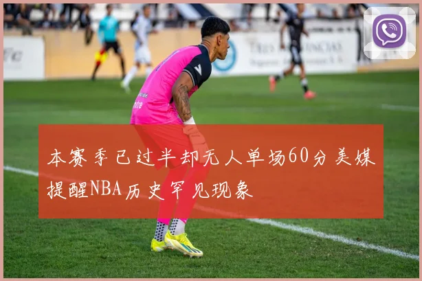 本赛季已过半却无人单场60分美媒提醒NBA历史罕见现象
